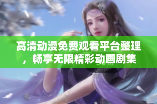 高清动漫免费观看平台整理，畅享无限精彩动画剧集