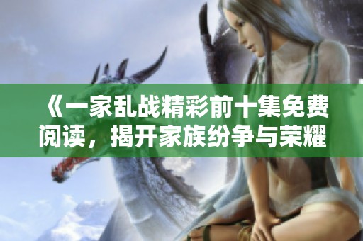 《一家乱战精彩前十集免费阅读，揭开家族纷争与荣耀对决》