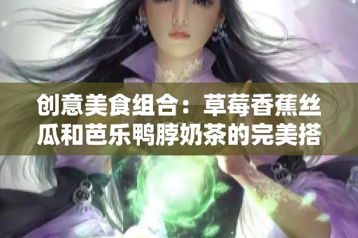 创意美食组合：草莓香蕉丝瓜和芭乐鸭脖奶茶的完美搭配