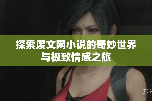 探索废文网小说的奇妙世界与极致情感之旅