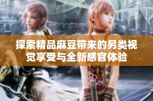 探索精品麻豆带来的另类视觉享受与全新感官体验