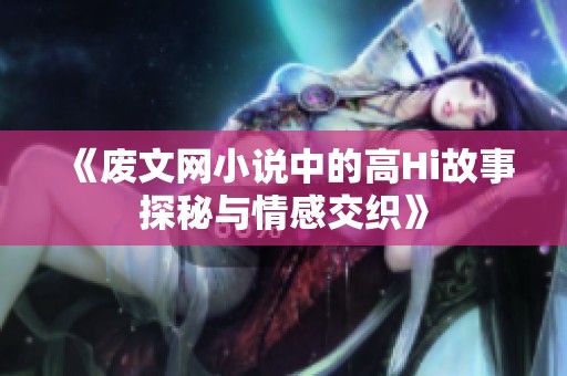 《废文网小说中的高Hi故事探秘与情感交织》