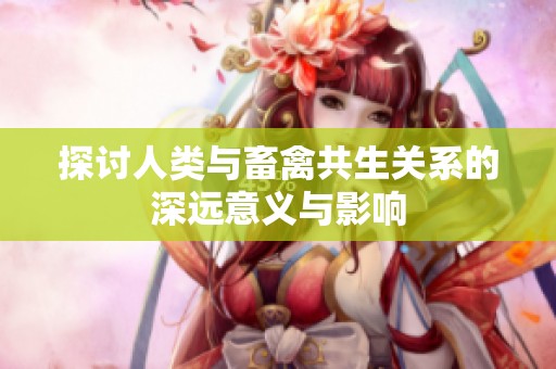 探讨人类与畜禽共生关系的深远意义与影响