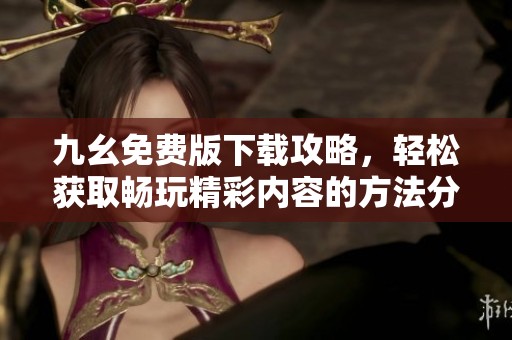 九幺免费版下载攻略，轻松获取畅玩精彩内容的方法分享