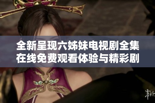全新呈现六姊妹电视剧全集在线免费观看体验与精彩剧情探讨