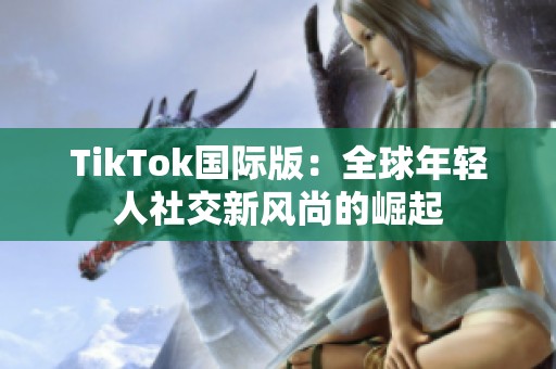 TikTok国际版：全球年轻人社交新风尚的崛起