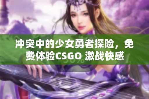 冲突中的少女勇者探险，免费体验CSGO 激战快感