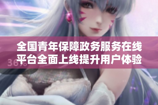 全国青年保障政务服务在线平台全面上线提升用户体验