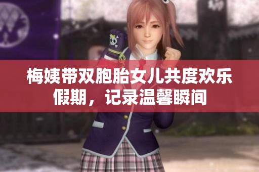梅姨带双胞胎女儿共度欢乐假期，记录温馨瞬间