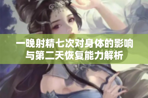 一晚射精七次对身体的影响与第二天恢复能力解析