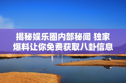 揭秘娱乐圈内部秘闻 独家爆料让你免费获取八卦信息
