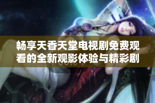 畅享天香天堂电视剧免费观看的全新观影体验与精彩剧情解析