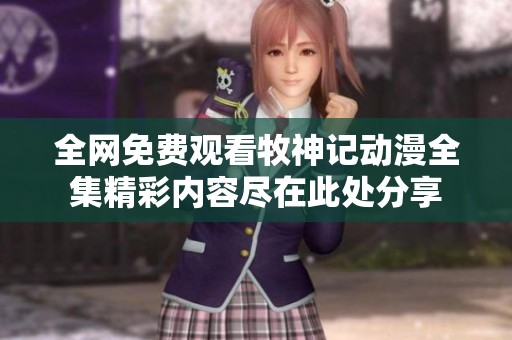 全网免费观看牧神记动漫全集精彩内容尽在此处分享