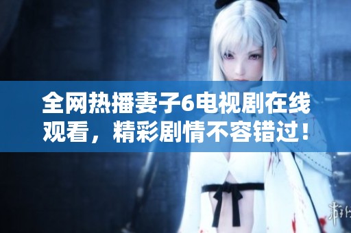 全网热播妻子6电视剧在线观看，精彩剧情不容错过！