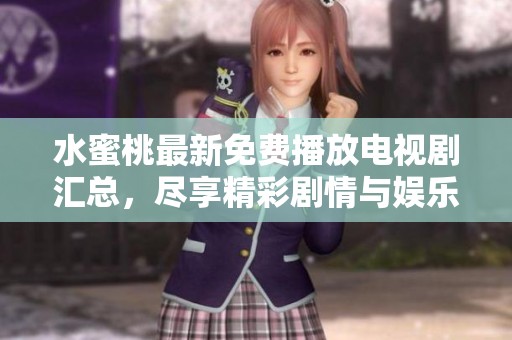 水蜜桃最新免费播放电视剧汇总，尽享精彩剧情与娱乐体验