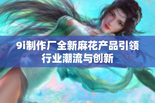 9i制作厂全新麻花产品引领行业潮流与创新