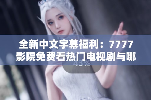 全新中文字幕福利：7777影院免费看热门电视剧与哪吒动画大片