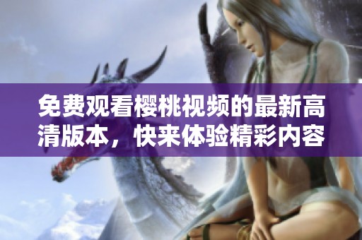 免费观看樱桃视频的最新高清版本，快来体验精彩内容吧