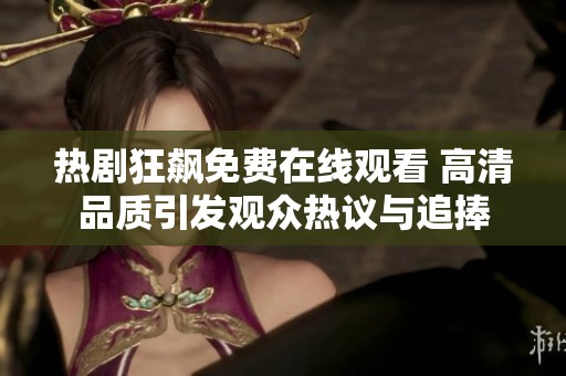 热剧狂飙免费在线观看 高清品质引发观众热议与追捧