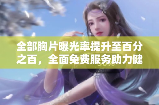 全部胸片曝光率提升至百分之百，全面免费服务助力健康检查