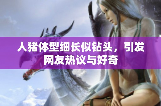 人猪体型细长似钻头，引发网友热议与好奇
