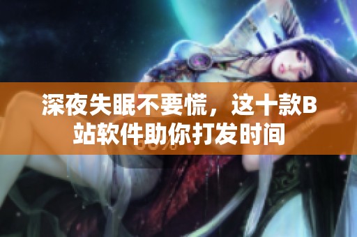 深夜失眠不要慌，这十款B站软件助你打发时间