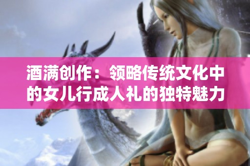 酒满创作：领略传统文化中的女儿行成人礼的独特魅力与意义