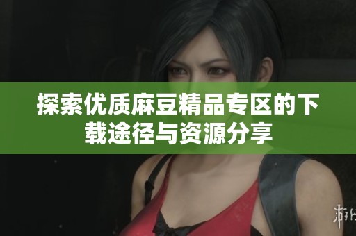 探索优质麻豆精品专区的下载途径与资源分享