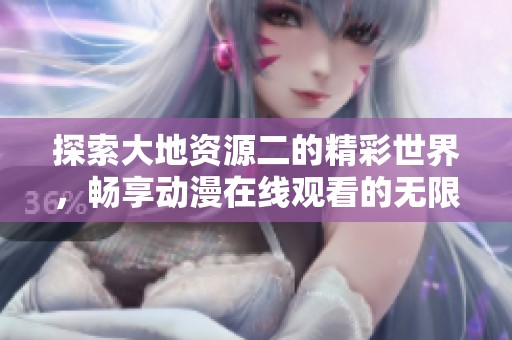 探索大地资源二的精彩世界，畅享动漫在线观看的无限乐趣