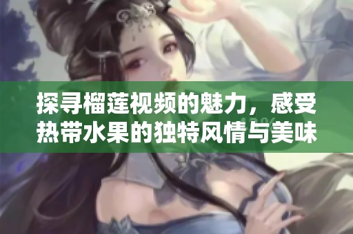 探寻榴莲视频的魅力，感受热带水果的独特风情与美味体验