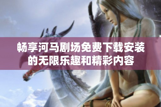 畅享河马剧场免费下载安装的无限乐趣和精彩内容