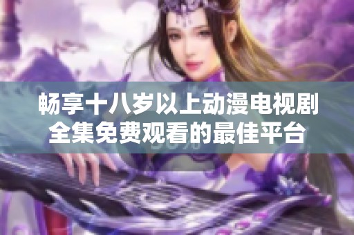 畅享十八岁以上动漫电视剧全集免费观看的最佳平台