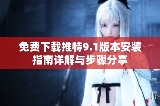 免费下载推特9.1版本安装指南详解与步骤分享