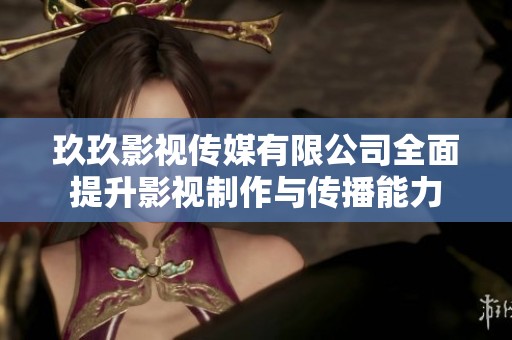 玖玖影视传媒有限公司全面提升影视制作与传播能力