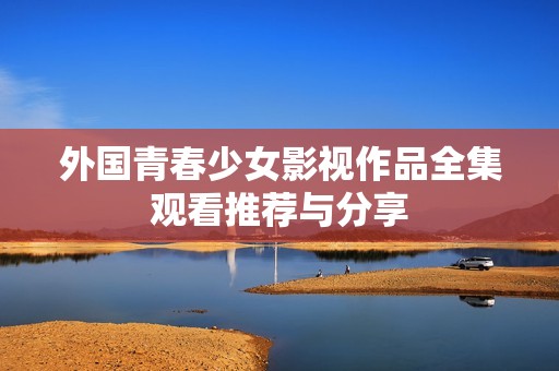 外国青春少女影视作品全集观看推荐与分享
