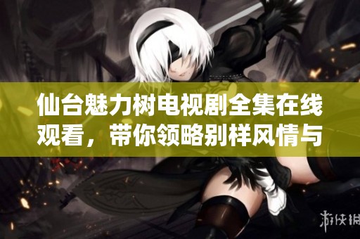 仙台魅力树电视剧全集在线观看，带你领略别样风情与感动