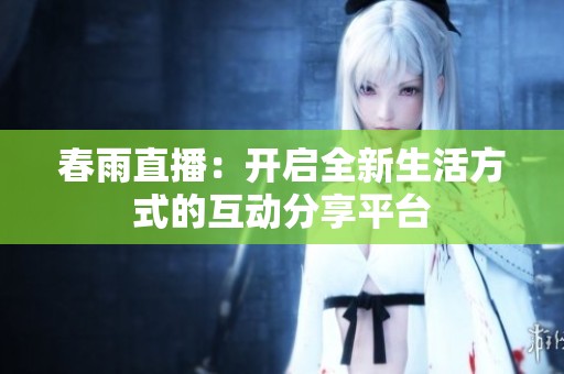 春雨直播：开启全新生活方式的互动分享平台