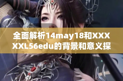 全面解析14may18和XXXXXL56edu的背景和意义探讨