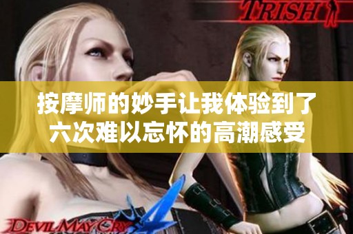 按摩师的妙手让我体验到了六次难以忘怀的高潮感受