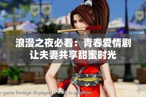 浪漫之夜必看：青春爱情剧让夫妻共享甜蜜时光