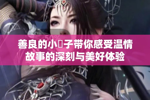 善良的小峓子带你感受温情故事的深刻与美好体验