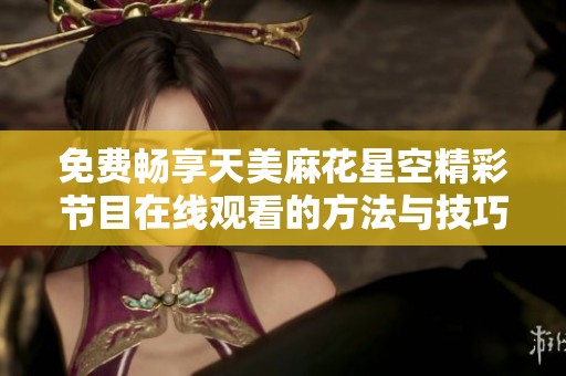 免费畅享天美麻花星空精彩节目在线观看的方法与技巧