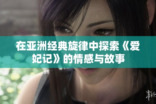 在亚洲经典旋律中探索《爱妃记》的情感与故事