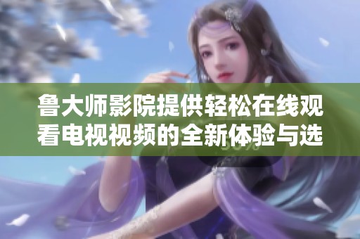 鲁大师影院提供轻松在线观看电视视频的全新体验与选择