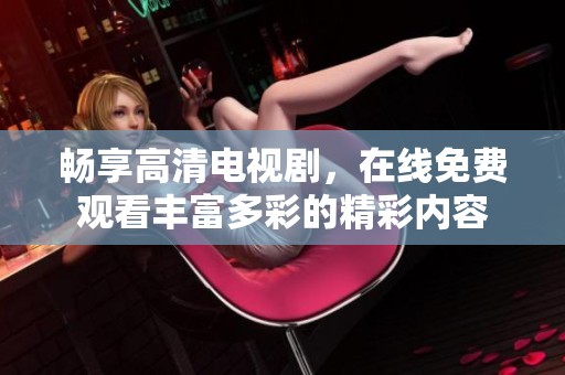 畅享高清电视剧，在线免费观看丰富多彩的精彩内容