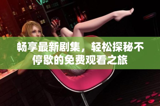 畅享最新剧集，轻松探秘不停歇的免费观看之旅