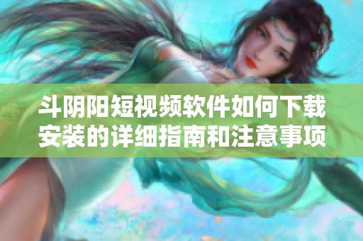 斗阴阳短视频软件如何下载安装的详细指南和注意事项