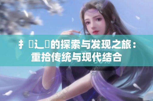 扌喿辶畐的探索与发现之旅：重拾传统与现代结合