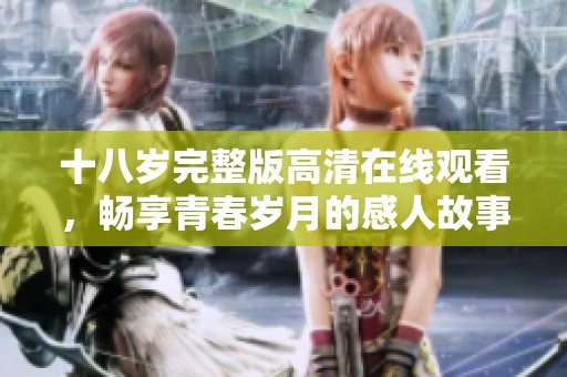 十八岁完整版高清在线观看，畅享青春岁月的感人故事