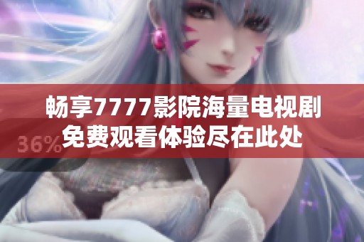 畅享7777影院海量电视剧免费观看体验尽在此处